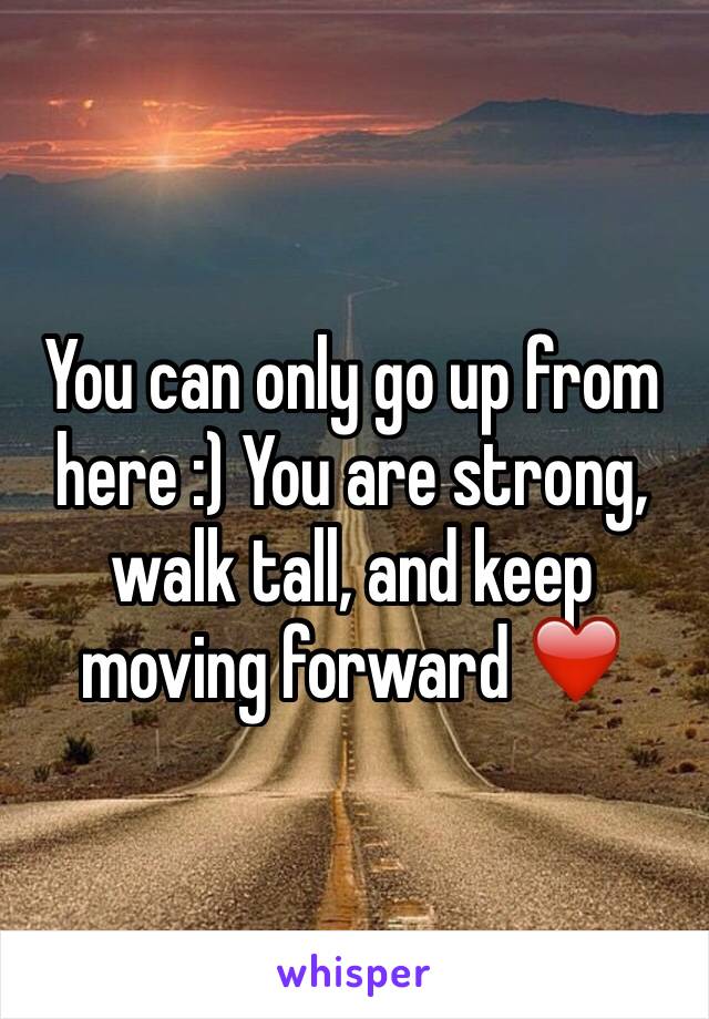 You can only go up from here :) You are strong, walk tall, and keep moving forward ❤️