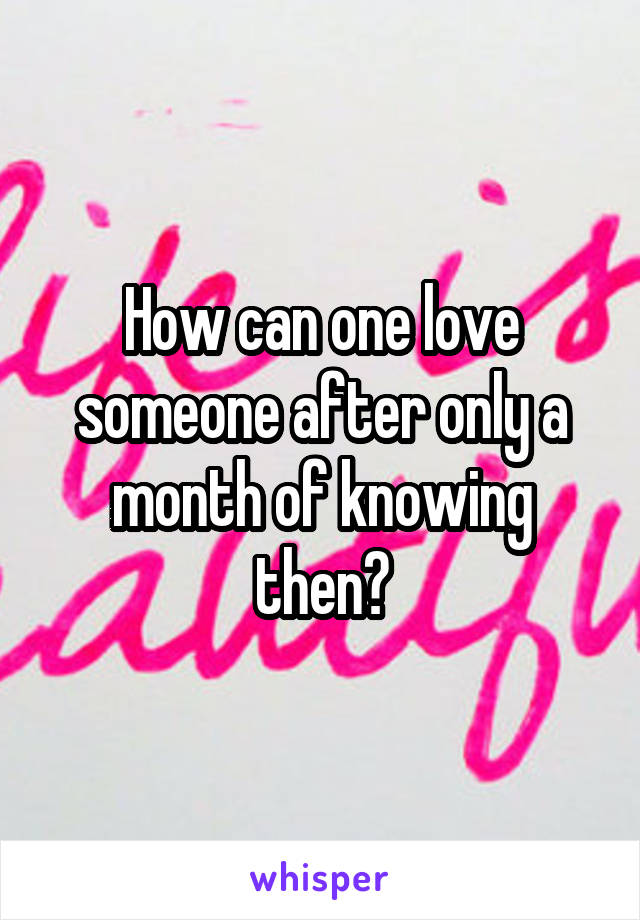 How can one love someone after only a month of knowing then?