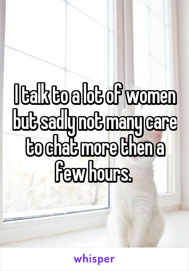 I talk to a lot of women but sadly not many care to chat more then a few hours. 