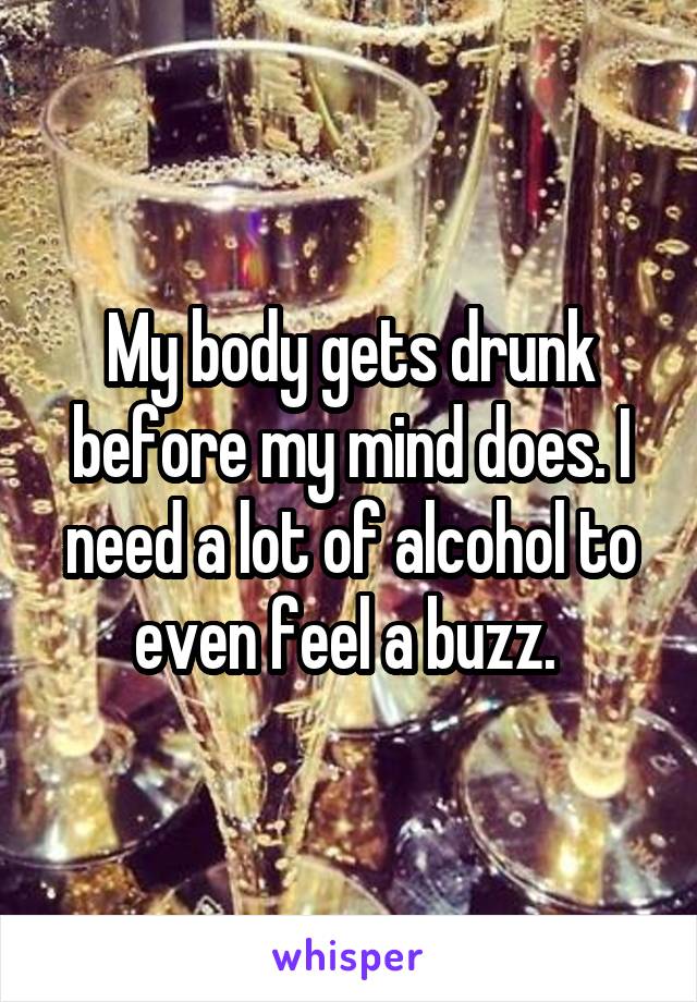 My body gets drunk before my mind does. I need a lot of alcohol to even feel a buzz. 