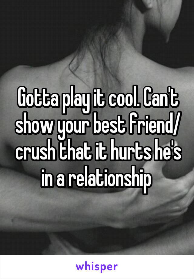 Gotta play it cool. Can't show your best friend/ crush that it hurts he's in a relationship 