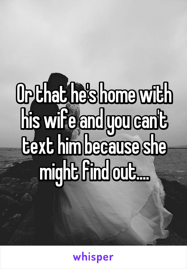 Or that he's home with his wife and you can't text him because she might find out....