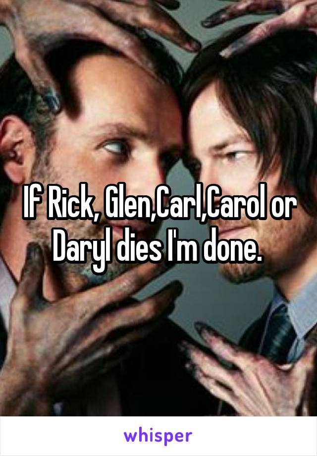 If Rick, Glen,Carl,Carol or Daryl dies I'm done. 