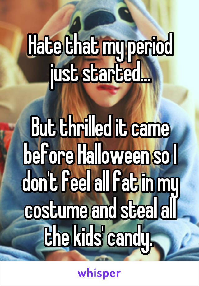 Hate that my period just started...

But thrilled it came before Halloween so I don't feel all fat in my costume and steal all the kids' candy. 