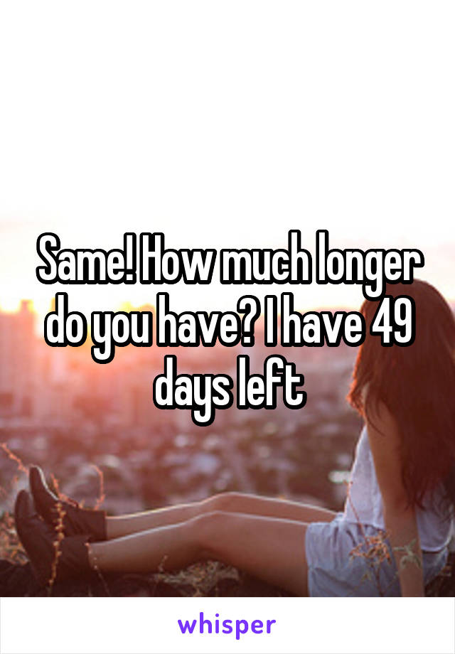 Same! How much longer do you have? I have 49 days left