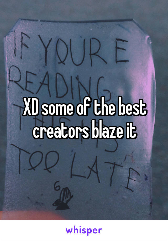 XD some of the best creators blaze it