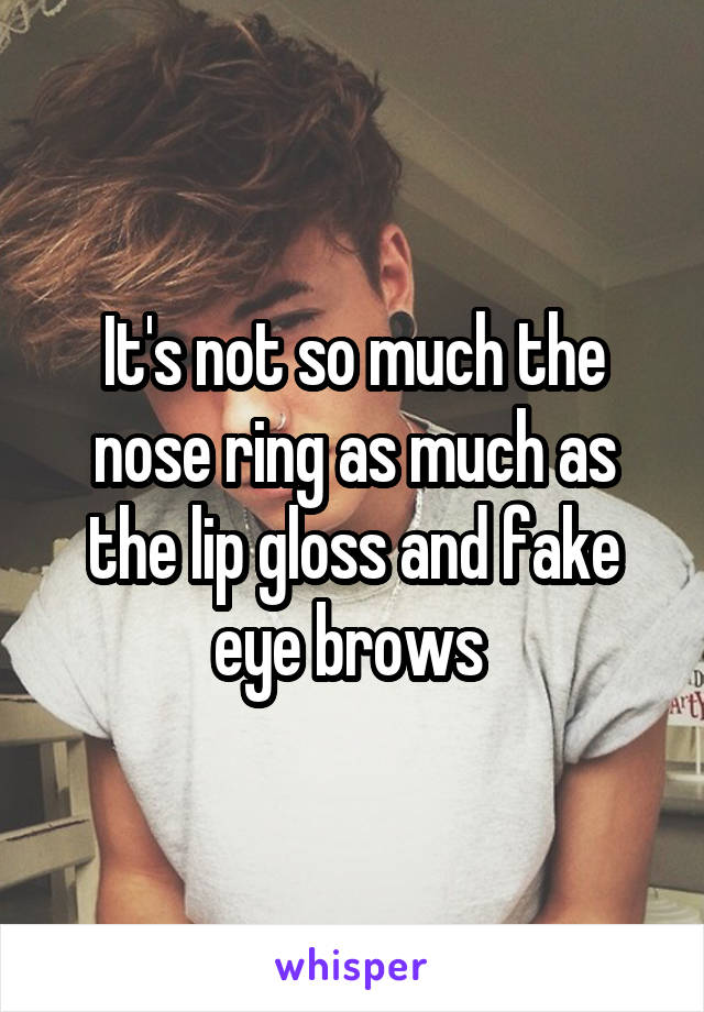 It's not so much the nose ring as much as the lip gloss and fake eye brows 