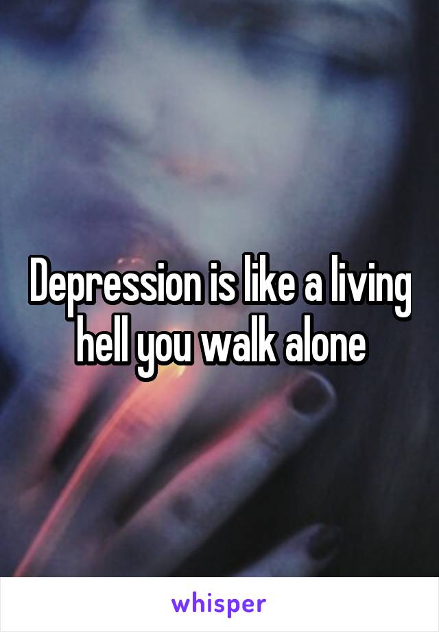 Depression is like a living hell you walk alone