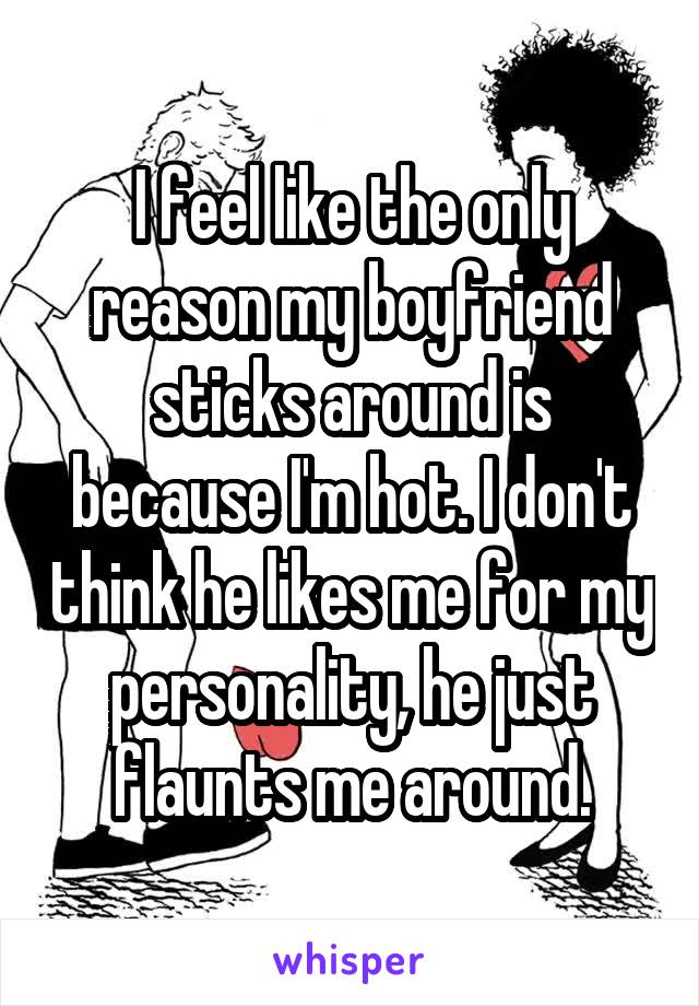 I feel like the only reason my boyfriend sticks around is because I'm hot. I don't think he likes me for my personality, he just flaunts me around.