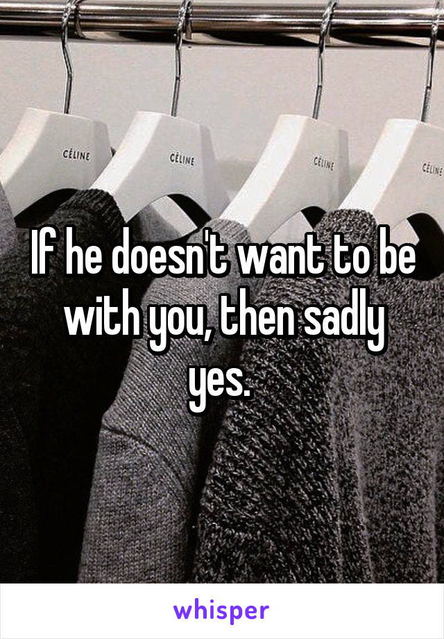 If he doesn't want to be with you, then sadly yes. 