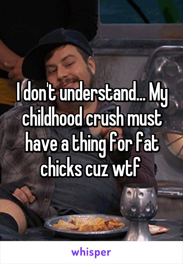 I don't understand... My childhood crush must have a thing for fat chicks cuz wtf 