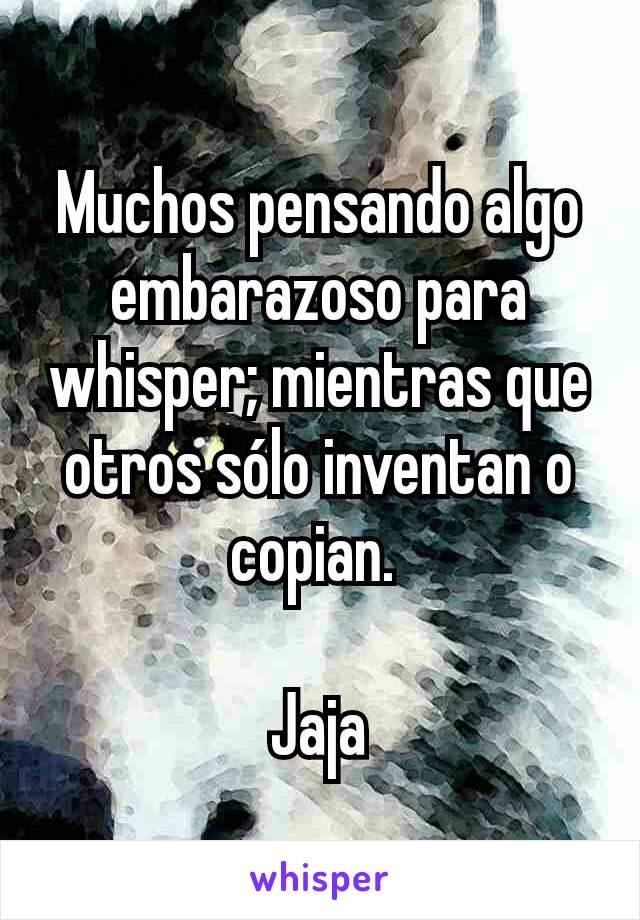 Muchos pensando algo embarazoso para whisper; mientras que otros sólo inventan o copian. 

Jaja