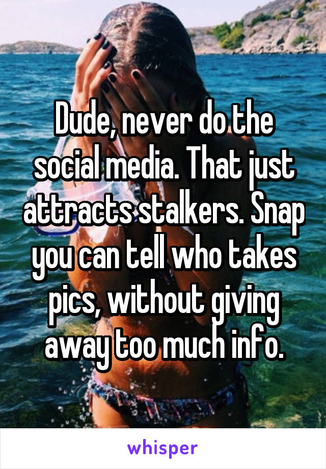 Dude, never do the social media. That just attracts stalkers. Snap you can tell who takes pics, without giving away too much info.