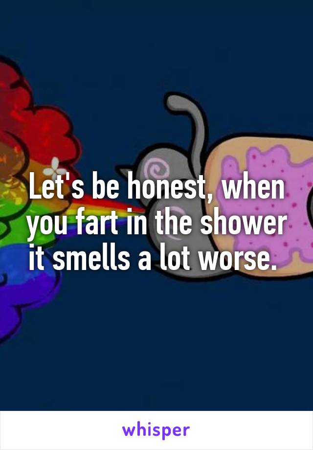 Let's be honest, when you fart in the shower it smells a lot worse. 