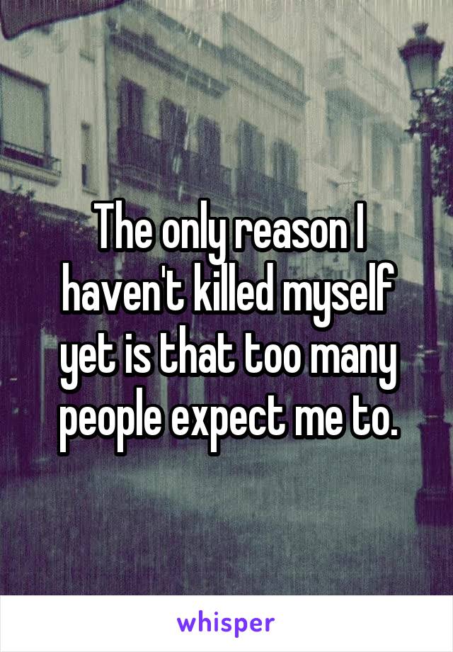 The only reason I haven't killed myself yet is that too many people expect me to.