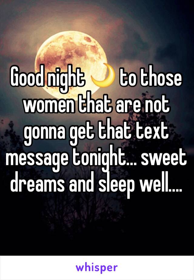 Good night 🌙 to those women that are not gonna get that text message tonight... sweet dreams and sleep well.... 