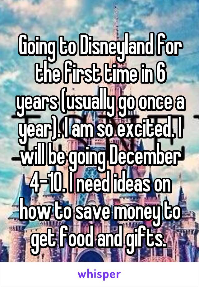 Going to Disneyland for the first time in 6 years (usually go once a year). I am so excited. I will be going December 4-10. I need ideas on how to save money to get food and gifts. 