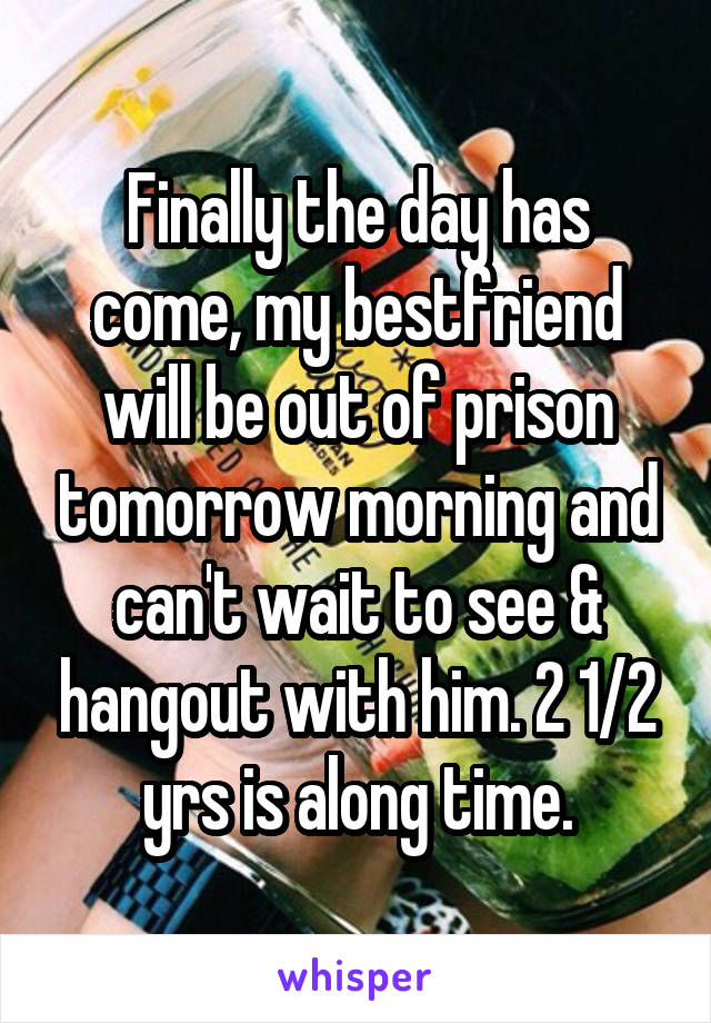 Finally the day has come, my bestfriend will be out of prison tomorrow morning and can't wait to see & hangout with him. 2 1/2 yrs is along time.