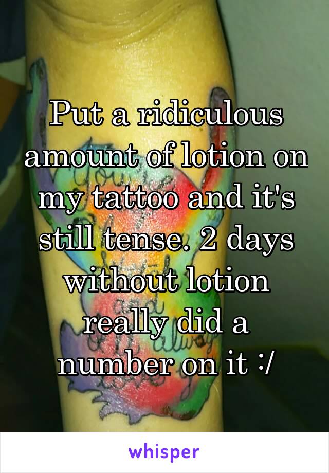 Put a ridiculous amount of lotion on my tattoo and it's still tense. 2 days without lotion really did a number on it :/