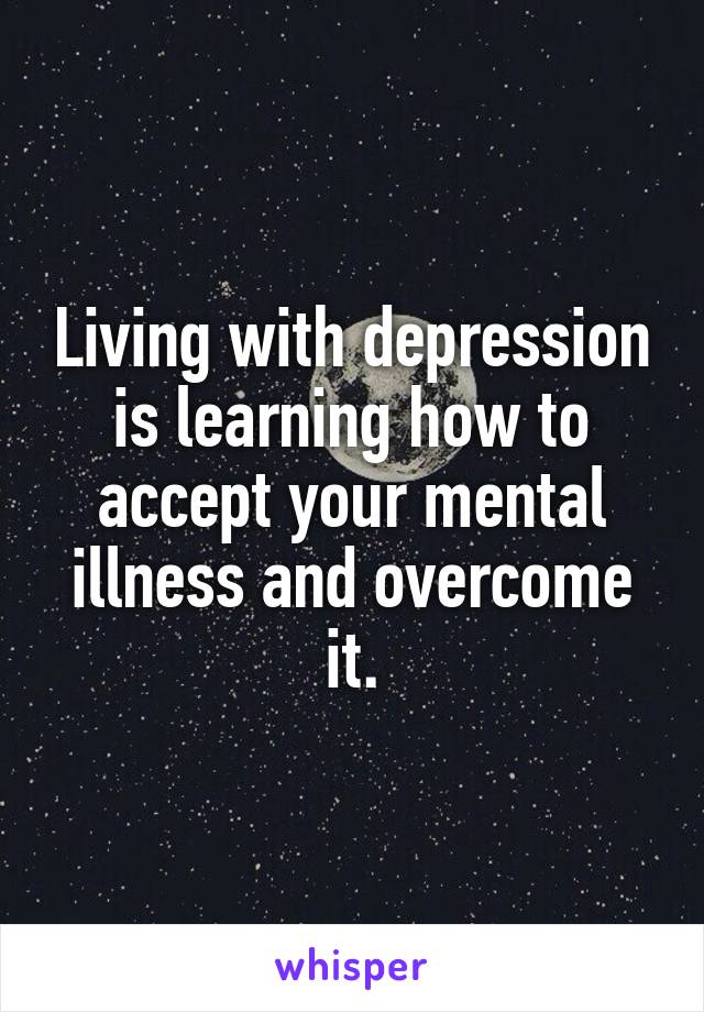 Living with depression is learning how to accept your mental illness and overcome it.