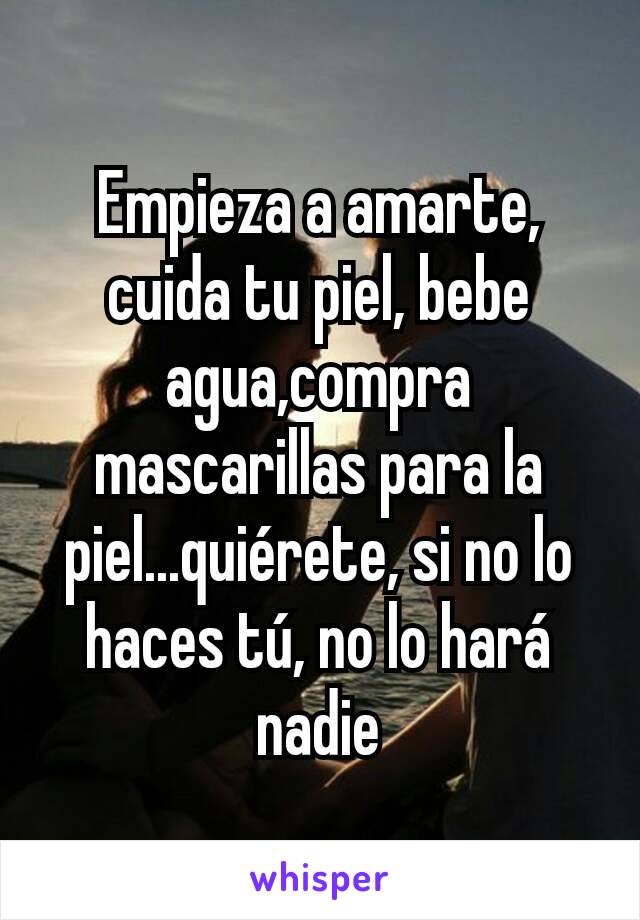 Empieza a amarte, cuida tu piel, bebe agua,compra mascarillas para la piel...quiérete, si no lo haces tú, no lo hará nadie