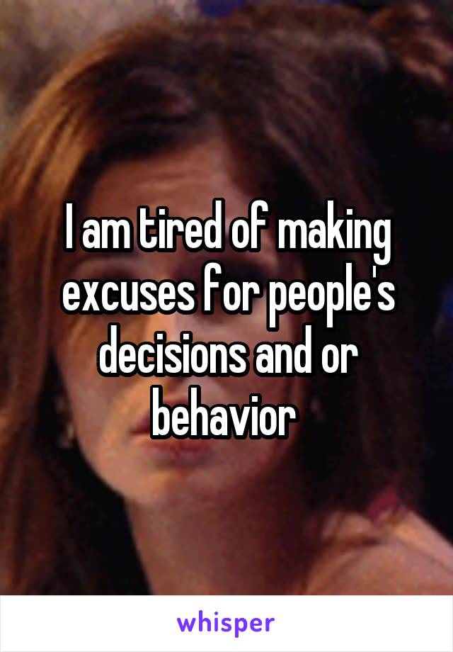 I am tired of making excuses for people's decisions and or behavior 