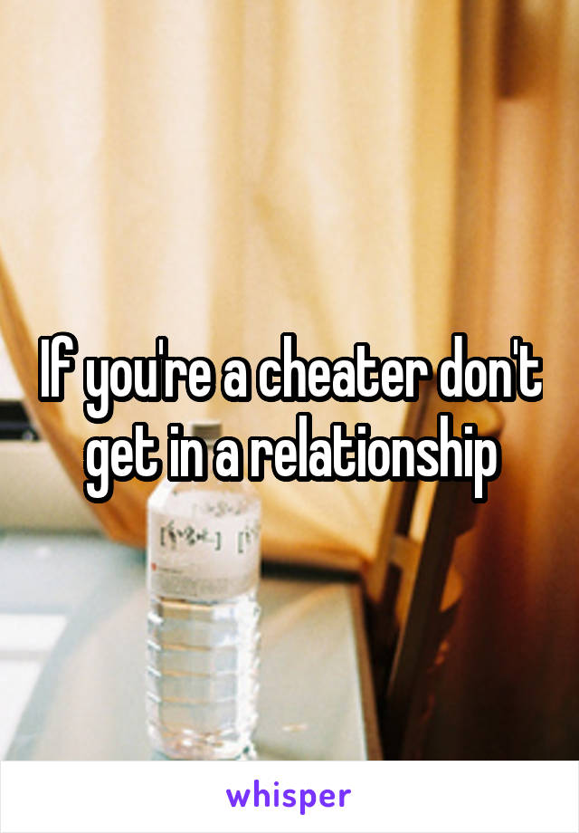 If you're a cheater don't get in a relationship