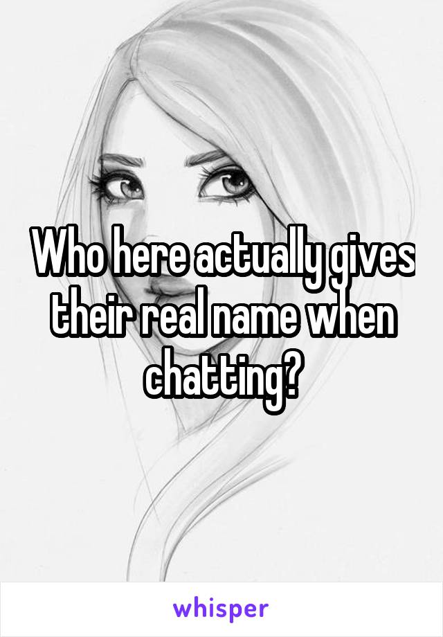 Who here actually gives their real name when chatting?