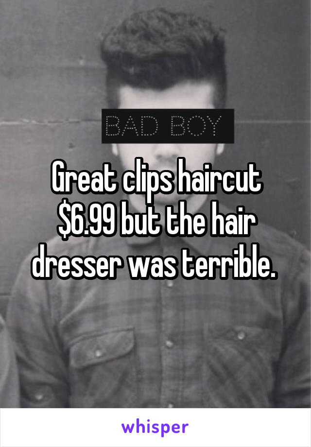 Great clips haircut $6.99 but the hair dresser was terrible. 