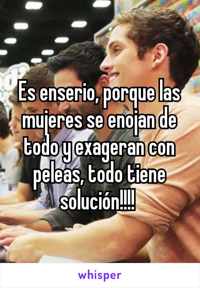 Es enserio, porque las mujeres se enojan de todo y exageran con peleas, todo tiene solución!!!! 