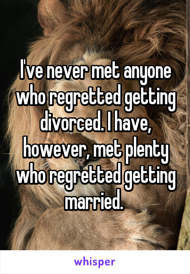 I've never met anyone who regretted getting divorced. I have, however, met plenty who regretted getting married. 