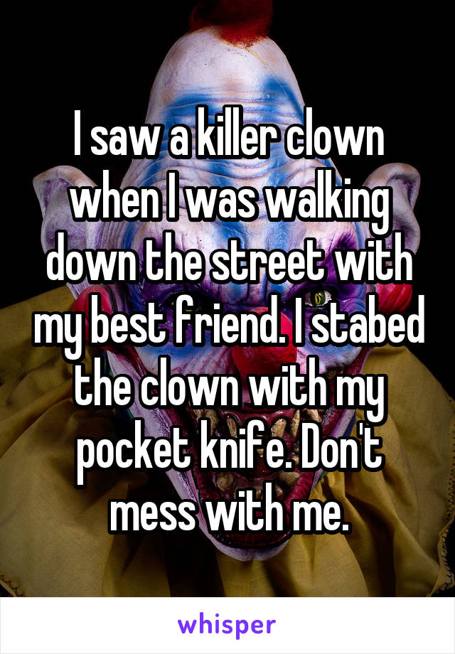 I saw a killer clown when I was walking down the street with my best friend. I stabed the clown with my pocket knife. Don't mess with me.