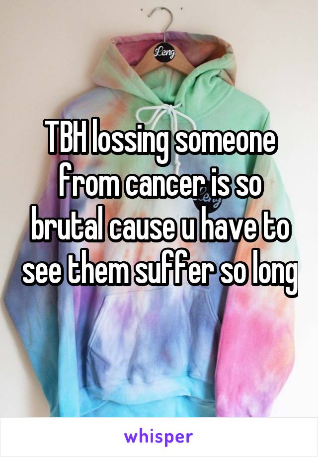 TBH lossing someone from cancer is so brutal cause u have to see them suffer so long  