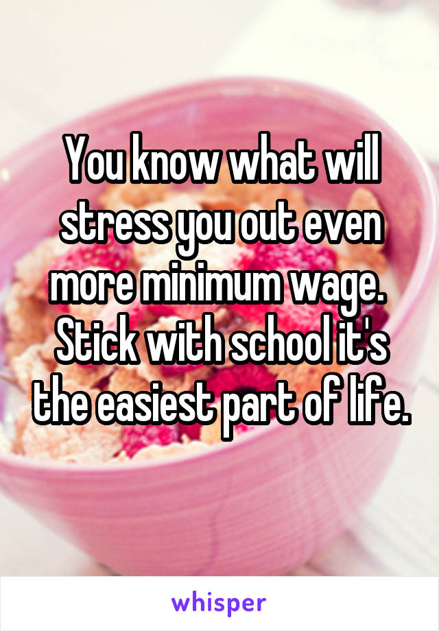 You know what will stress you out even more minimum wage. 
Stick with school it's the easiest part of life. 