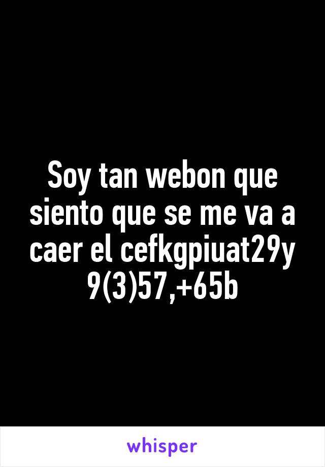 Soy tan webon que siento que se me va a caer el cefkgpiuat29y 9(3)57,+65b