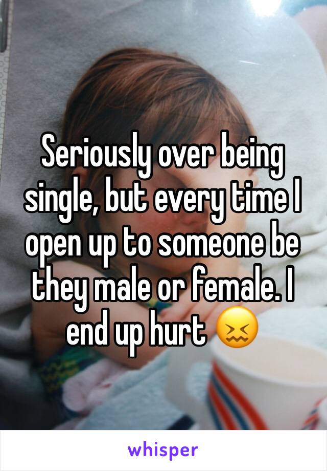 Seriously over being single, but every time I open up to someone be they male or female. I end up hurt 😖