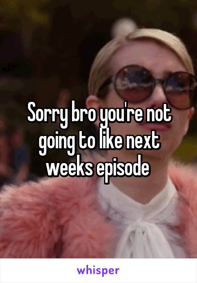 Sorry bro you're not going to like next weeks episode 