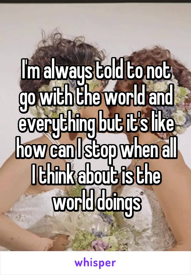 I'm always told to not go with the world and everything but it's like how can I stop when all I think about is the world doings