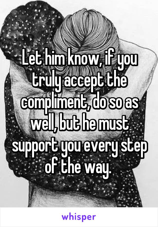 Let him know, if you truly accept the compliment, do so as well, but he must support you every step of the way. 