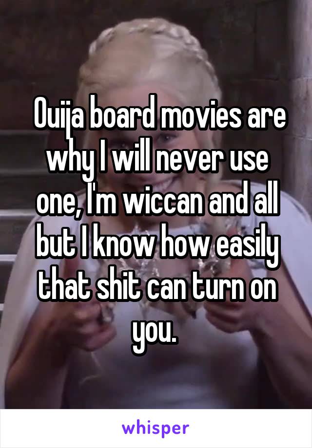  Ouija board movies are why I will never use one, I'm wiccan and all but I know how easily that shit can turn on you. 