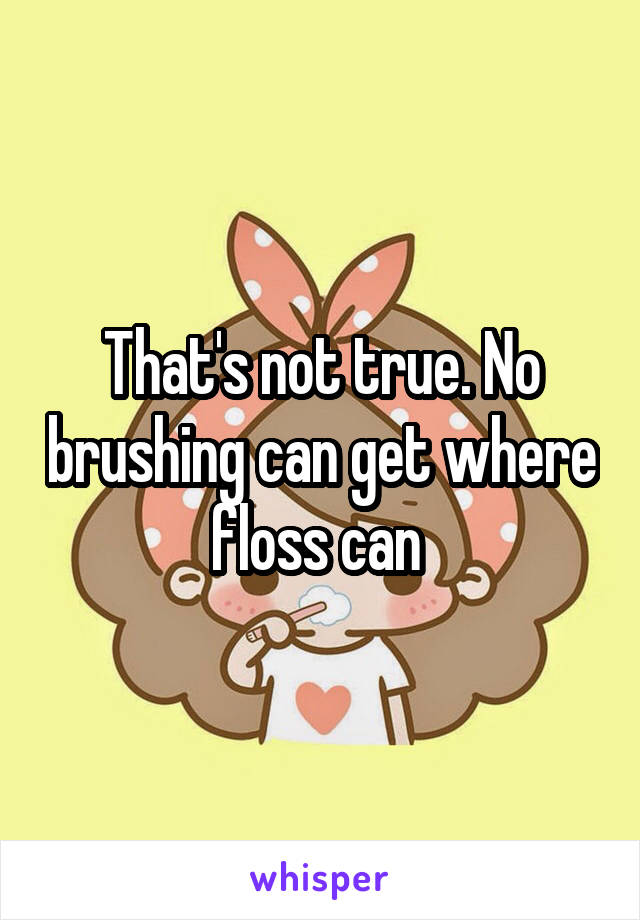 That's not true. No brushing can get where floss can 