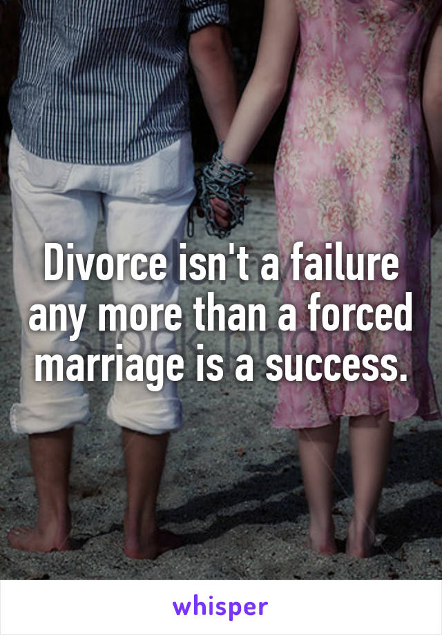 Divorce isn't a failure any more than a forced marriage is a success.