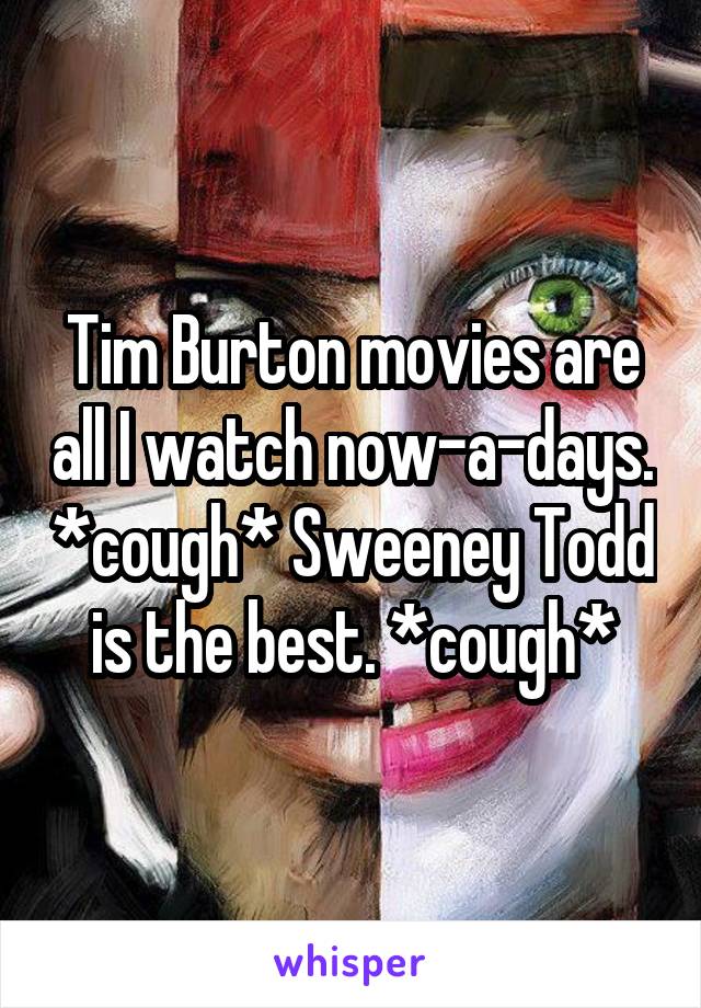 Tim Burton movies are all I watch now-a-days. *cough* Sweeney Todd is the best. *cough*