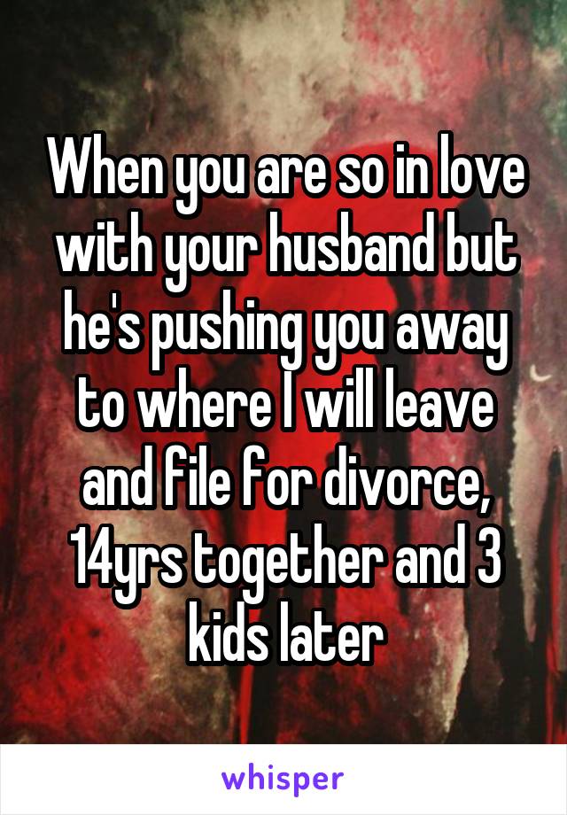 When you are so in love with your husband but he's pushing you away to where I will leave and file for divorce, 14yrs together and 3 kids later