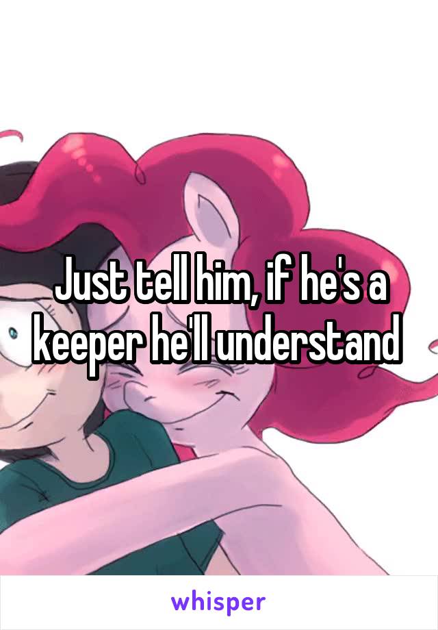 Just tell him, if he's a keeper he'll understand 