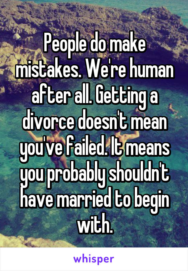 People do make mistakes. We're human after all. Getting a divorce doesn't mean you've failed. It means you probably shouldn't have married to begin with.