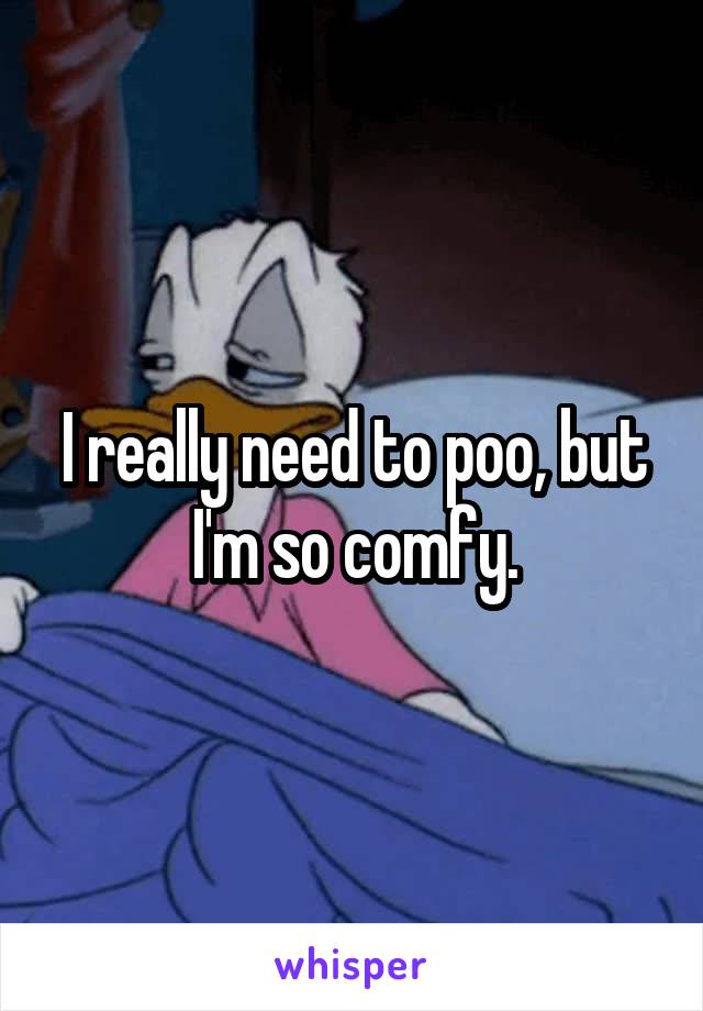 I really need to poo, but I'm so comfy.