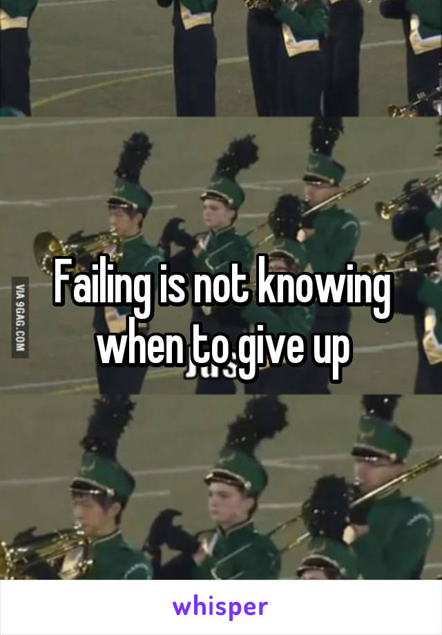 Failing is not knowing when to give up