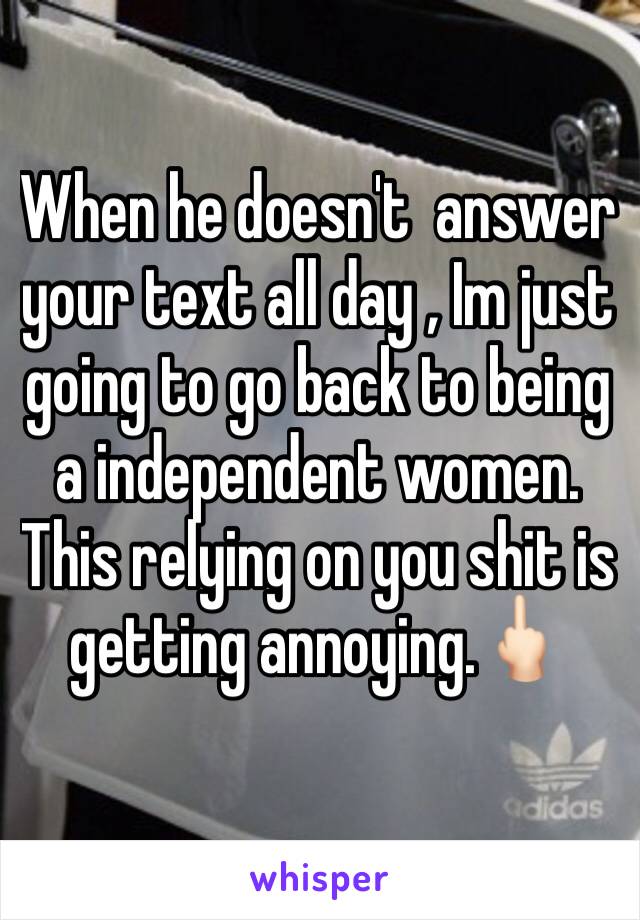 When he doesn't  answer your text all day , Im just going to go back to being a independent women. This relying on you shit is getting annoying.🖕🏻