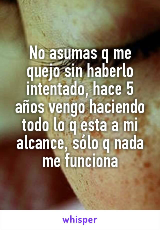 No asumas q me quejo sin haberlo intentado, hace 5 años vengo haciendo todo lo q esta a mi alcance, sólo q nada me funciona
